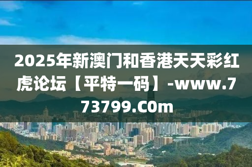 2025年新澳门和香港天天彩红虎论坛【平特一码】-www.773799.C0m