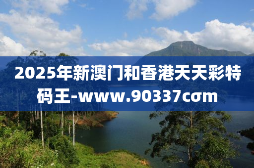 2025年新澳门和香港天天彩特码王-www.90337cσm