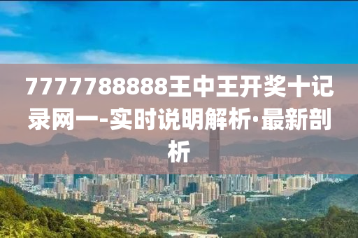 7777788888王中王开奖十记录网一-实时说明解析·最新剖析
