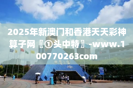 2025年新澳门和香港天天彩神算子网〖①头中特〗-www.100770263com