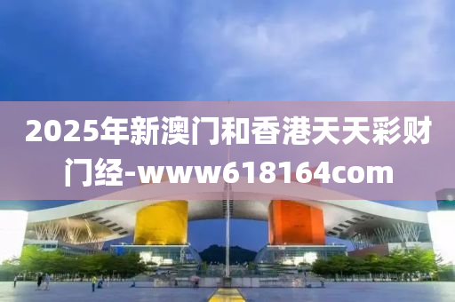 2025年新澳门和香港天天彩财门经-www618164com