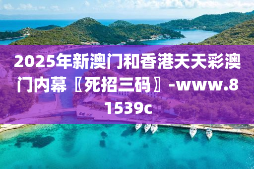 2025年新澳门和香港天天彩澳门内幕〖死招三码〗-www.81539c