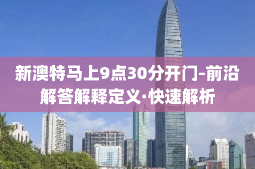新澳特马上9点30分开门-前沿解答解释定义·快速解析