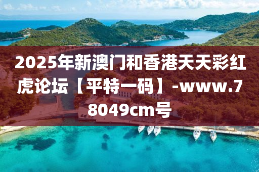 2025年新澳门和香港天天彩红虎论坛【平特一码】-www.78049cm号