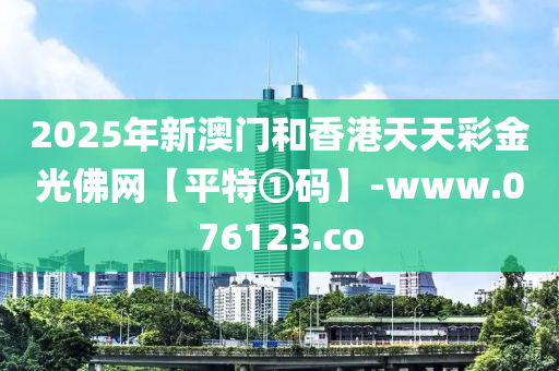 2025年新澳门和香港天天彩金光佛网【平特①码】-www.076123.co