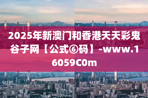 2025年新澳门和香港天天彩鬼谷子网【公式⑥码】-www.16059C0m