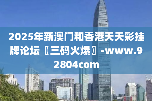 2025年新澳门和香港天天彩挂牌论坛〖三码火爆〗-www.92804com