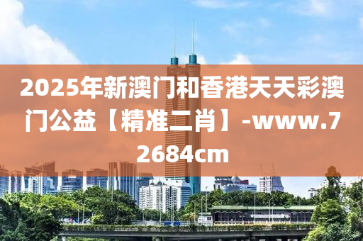 2025年新澳门和香港天天彩澳门公益【精准二肖】-www.72684cm