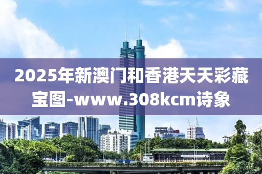 2025年新澳门和香港天天彩藏宝图-www.308kcm诗象