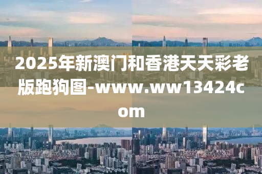 2025年新澳门和香港天天彩老版跑狗图-www.ww13424com