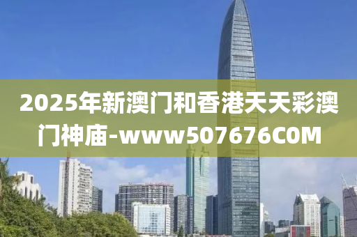 2025年新澳门和香港天天彩澳门神庙-www507676C0M