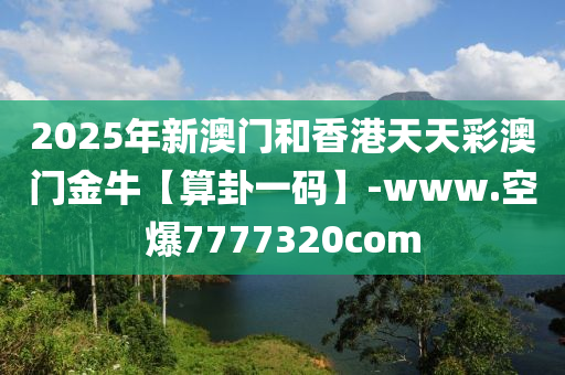 2025年新澳门和香港天天彩澳门金牛【算卦一码】-www.空爆7777320com