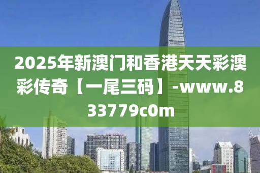 2025年新澳门和香港天天彩澳彩传奇【一尾三码】-www.833779c0m