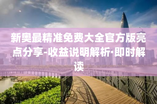 新奥最精准免费大全官方版亮点分享-收益说明解析·即时解读