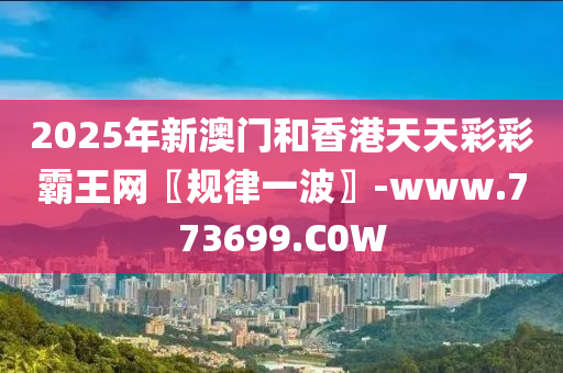 2025年新澳门和香港天天彩彩霸王网〖规律一波〗-www.773699.C0W