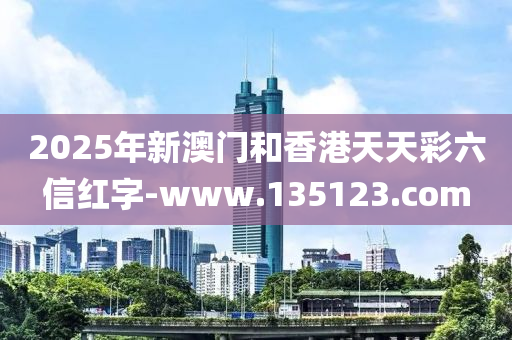 2025年新澳门和香港天天彩六信红字-www.135123.com