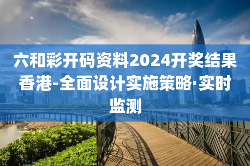 六和彩开码资料2024开奖结果香港-全面设计实施策略·实时监测