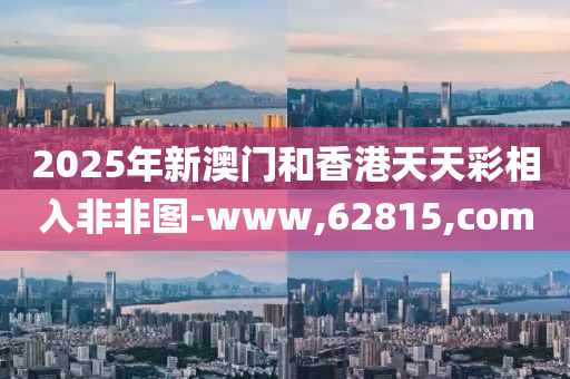 2025年新澳门和香港天天彩相入非非图-www,62815,com