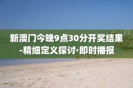 新澳门今晚9点30分开奖结果-精细定义探讨·即时播报