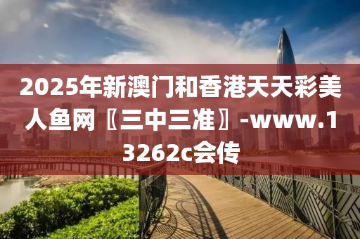 2025年新澳门和香港天天彩美人鱼网〖三中三准〗-www.13262c会传