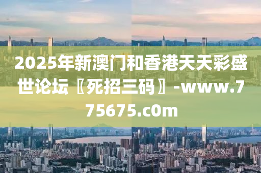 2025年新澳门和香港天天彩盛世论坛〖死招三码〗-www.775675.c0m
