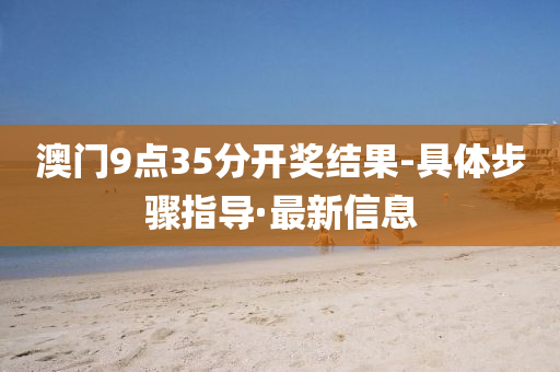 澳门9点35分开奖结果-具体步骤指导·最新信息
