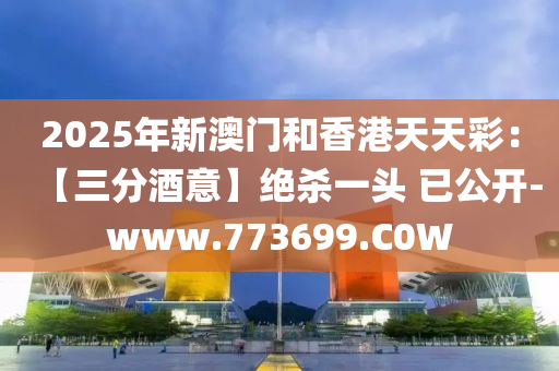 2025年新澳门和香港天天彩：【三分酒意】绝杀一头 已公开-www.773699.C0W