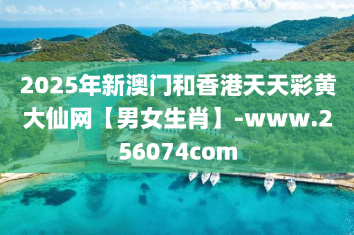 2025年新澳门和香港天天彩黄大仙网【男女生肖】-www.256074com
