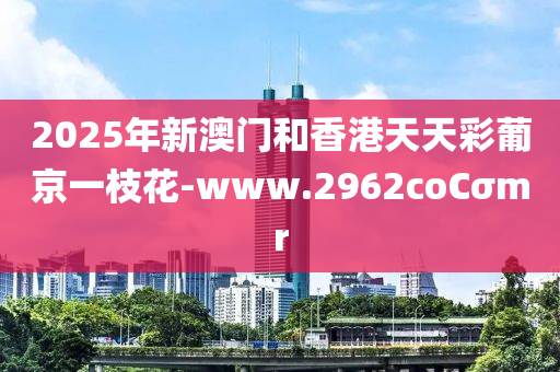 2025年新澳门和香港天天彩葡京一枝花-www.2962coCσmr
