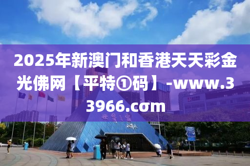 2025年新澳门和香港天天彩金光佛网【平特①码】-www.33966.cσm