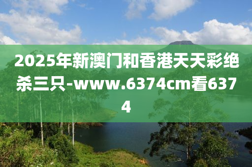 2025年新澳门和香港天天彩绝杀三只-www.6374cm看6374