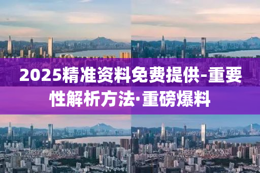 2025精准资料免费提供-重要性解析方法·重磅爆料