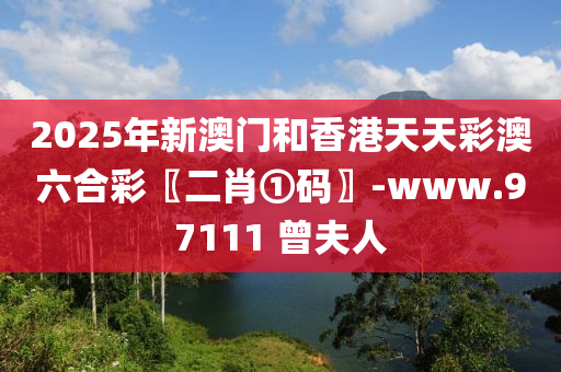 2025年新澳门和香港天天彩澳六合彩〖二肖①码〗-www.97111 曾夫人