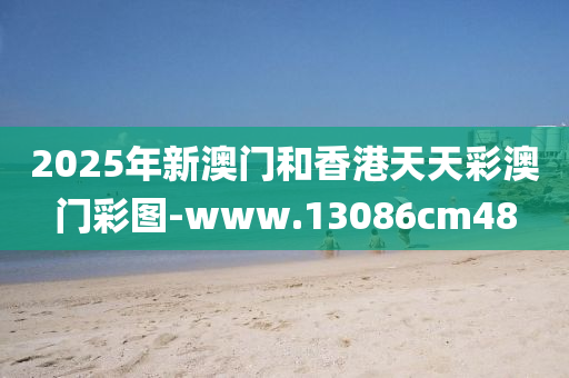 2025年新澳门和香港天天彩澳门彩图-www.13086cm48