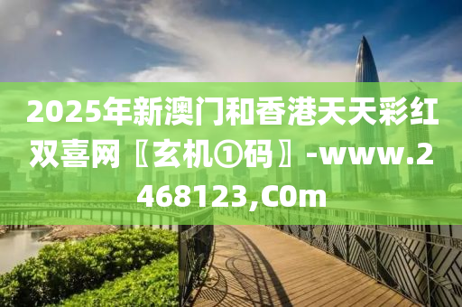 2025年新澳门和香港天天彩红双喜网〖玄机①码〗-www.2468123,C0m