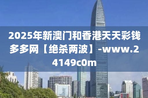 2025年新澳门和香港天天彩钱多多网【绝杀两波】-www.24149c0m