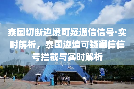 泰国切断边境可疑通信信号·实时解析，泰国边境可疑通信信号拦截与实时解析