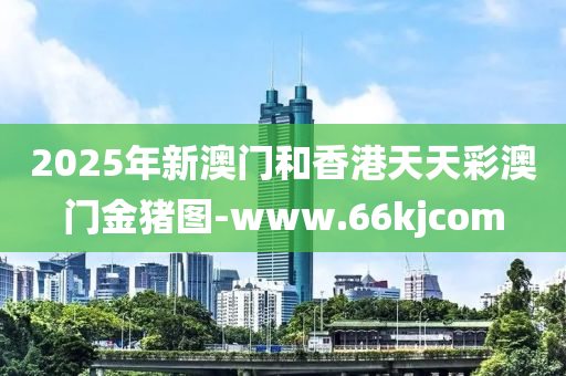 2025年新澳门和香港天天彩澳门金猪图-www.66kjcom