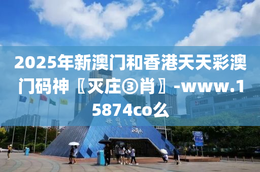 2025年新澳门和香港天天彩澳门码神〖灭庄③肖〗-www.15874co么