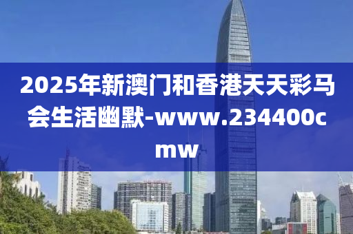 2025年新澳门和香港天天彩马会生活幽默-www.234400cmw
