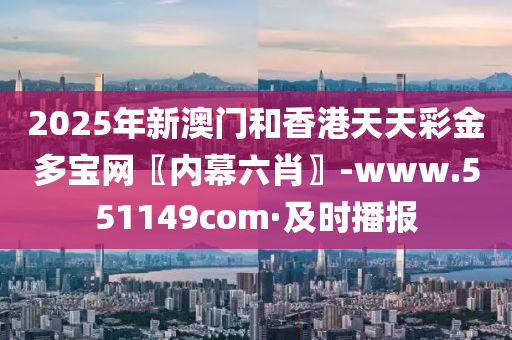 2025年新澳门和香港天天彩金多宝网〖内幕六肖〗-www.551149com·及时播报