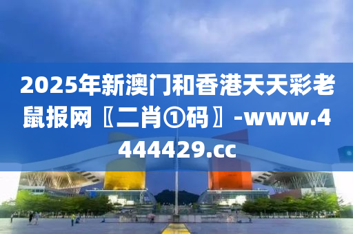 2025年新澳门和香港天天彩老鼠报网〖二肖①码〗-www.4444429.cc