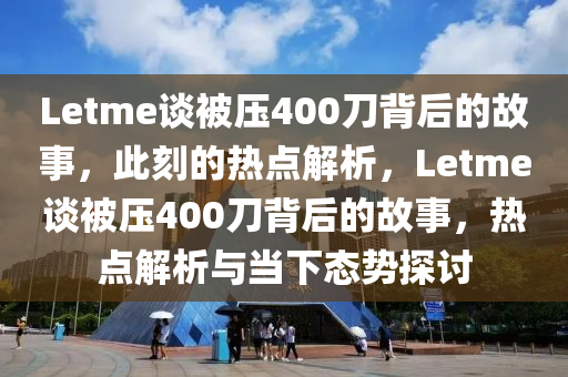 Letme谈被压400刀背后的故事，此刻的热点解析，Letme谈被压400刀背后的故事，热点解析与当下态势探讨