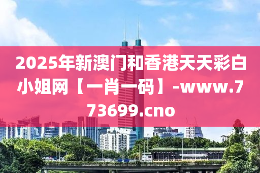 2025年新澳门和香港天天彩白小姐网【一肖一码】-www.773699.cno