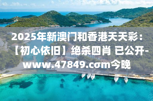 2025年新澳门和香港天天彩：【初心依旧】绝杀四肖 已公开-www.47849.cσm今晚