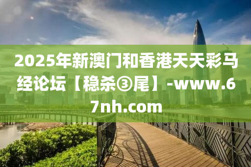 2025年新澳门和香港天天彩马经论坛【稳杀③尾】-www.67nh.com