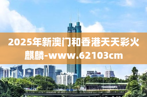 2025年新澳门和香港天天彩火麒麟-www.62103cm
