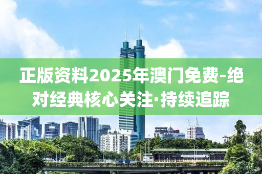 正版资料2025年澳门免费-绝对经典核心关注·持续追踪