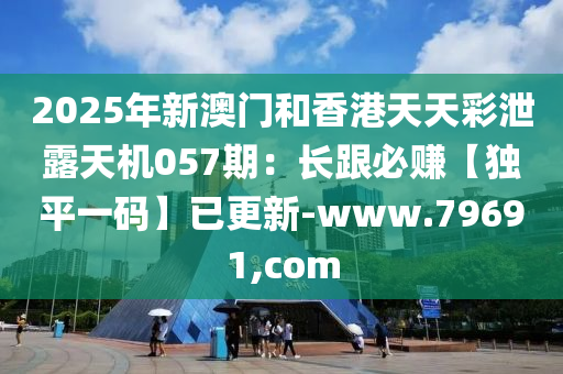2025年新澳门和香港天天彩泄露天机057期：长跟必赚【独平一码】已更新-www.79691,com
