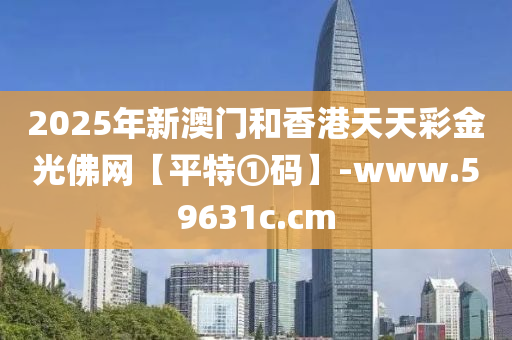 2025年新澳门和香港天天彩金光佛网【平特①码】-www.59631c.cm